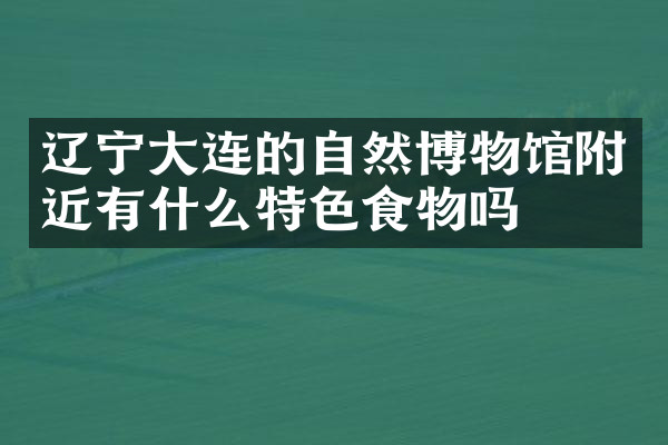 辽宁大连的自然博物馆附近有什么特色食物吗