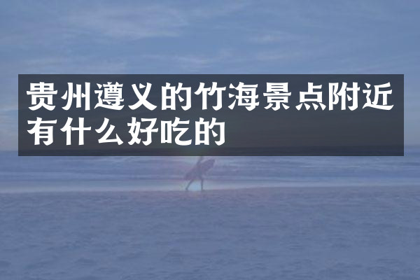 贵州遵义的竹海景点附近有什么好吃的