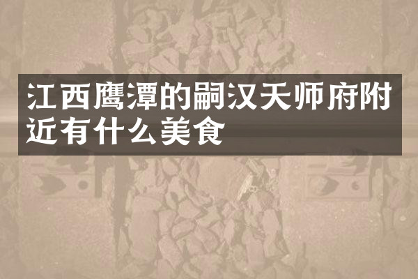 江西鹰潭的嗣汉天师府附近有什么美食
