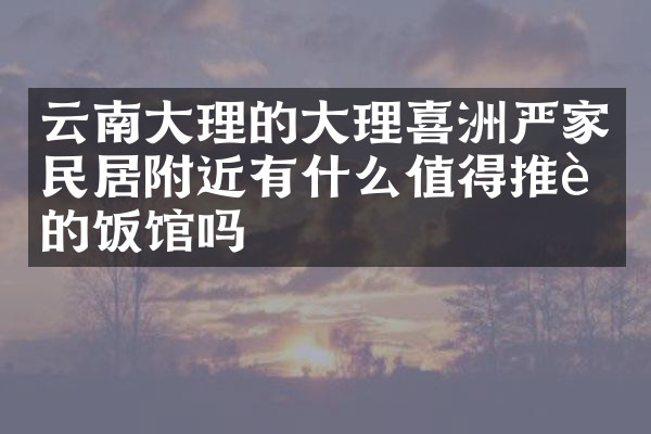 云南大理的大理喜洲严家民居附近有什么值得推荐的饭馆吗