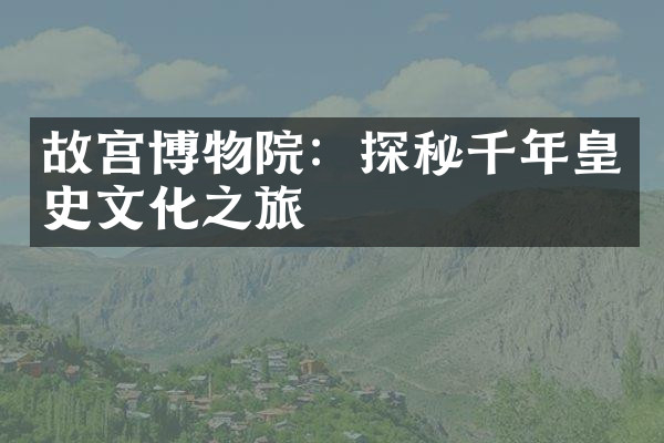 故宫博物院：探秘千年皇史文化之旅