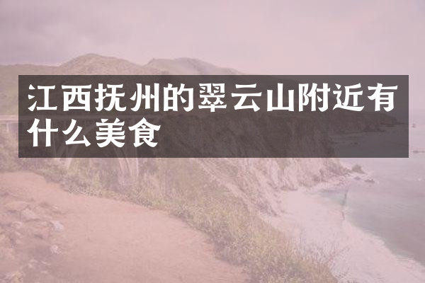 江西抚州的翠云山附近有什么美食