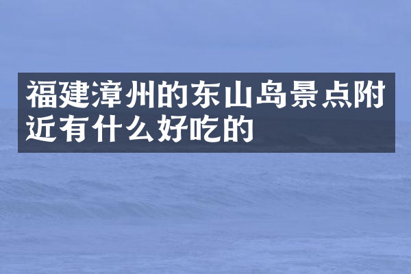 福建漳州的东山岛景点附近有什么好吃的