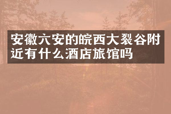安徽六安的皖西大裂谷附近有什么酒店旅馆吗
