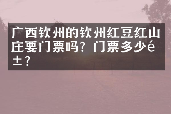 广西钦州的钦州红豆红山庄要门票吗？门票多少钱？