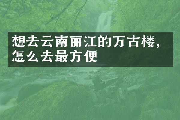 想去云南丽江的万古楼，怎么去最方便