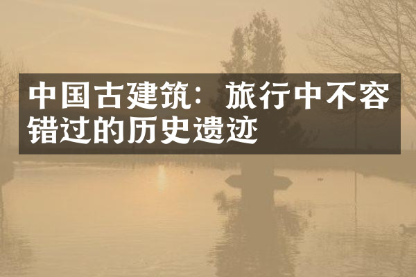 中国古建筑：旅行中不容错过的历史遗迹