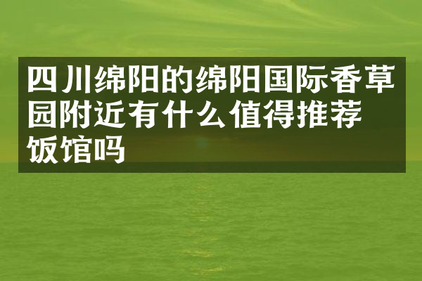 四川绵阳的绵阳国际香草园附近有什么值得推荐的饭馆吗