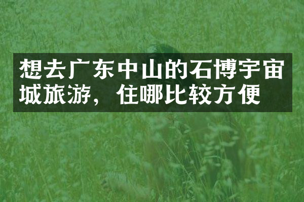想去广东中山的石博宇宙城旅游，住哪比较方便