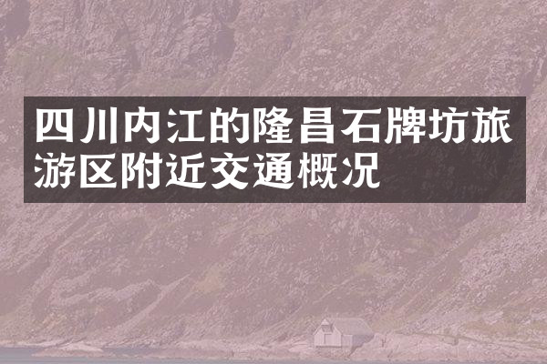 四川内江的隆昌石牌坊旅游区附近交通概况