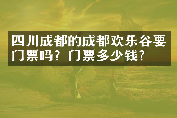 四川成都的成都欢乐谷要门票吗？门票多少钱？