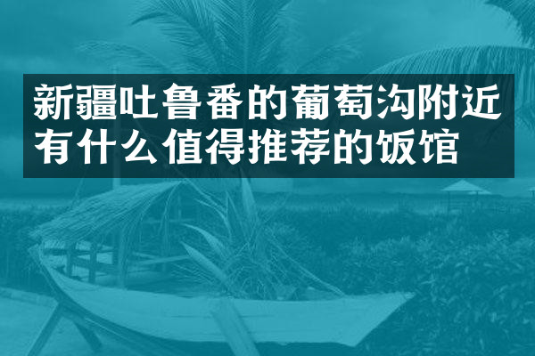 新疆吐鲁番的葡萄沟附近有什么值得推荐的饭馆吗