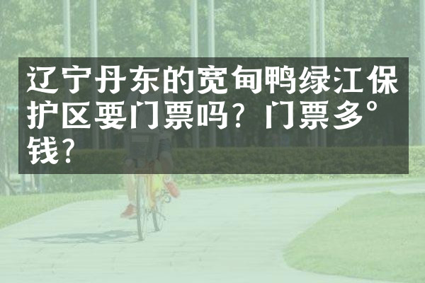 辽宁丹东的宽甸鸭绿江保护区要门票吗？门票多少钱？