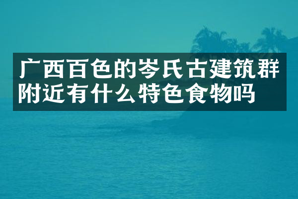 广西百色的岑氏古建筑群附近有什么特色食物吗