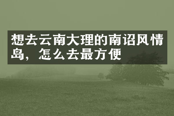 想去云南大理的南诏风情岛，怎么去最方便