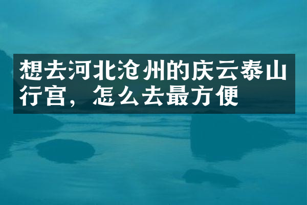 想去河北沧州的庆云泰山行宫，怎么去最方便