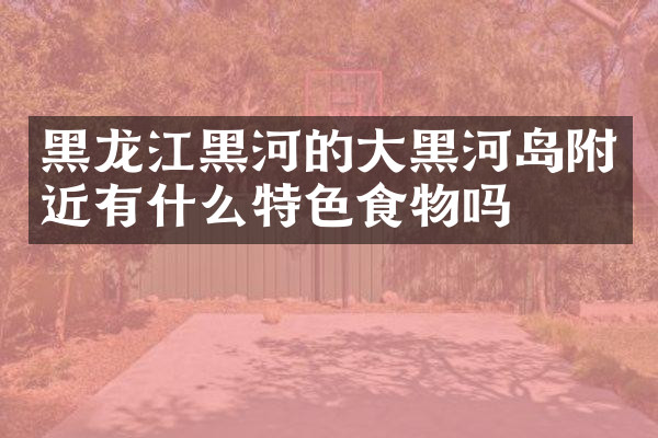 黑龙江黑河的大黑河岛附近有什么特色食物吗