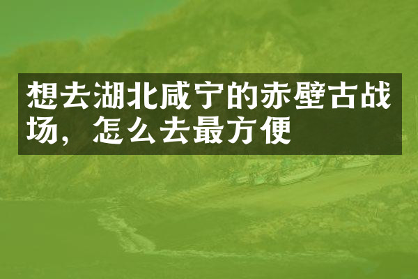 想去湖北咸宁的赤壁古战场，怎么去最方便