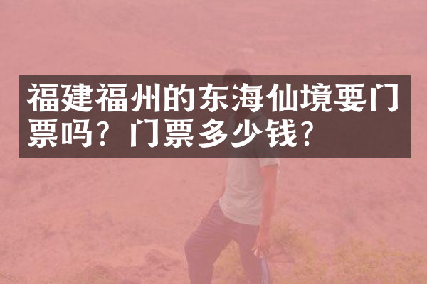 福建福州的东海仙境要门票吗？门票多少钱？