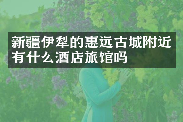 新疆伊犁的惠远古城附近有什么酒店旅馆吗