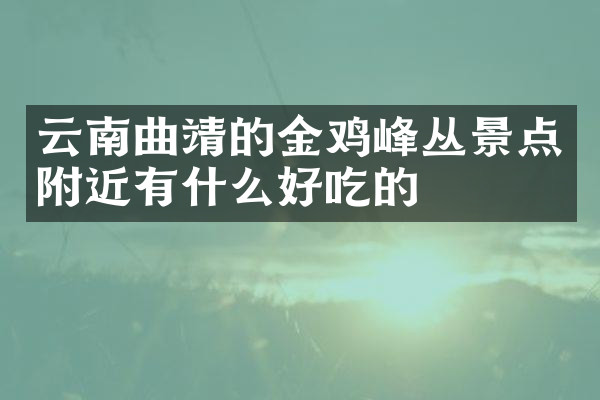 云南曲靖的金鸡峰丛景点附近有什么好吃的