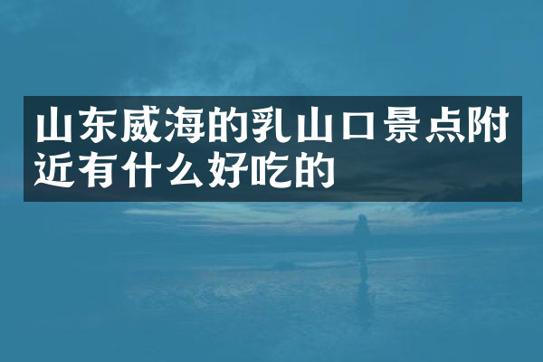 山东威海的乳山口景点附近有什么好吃的
