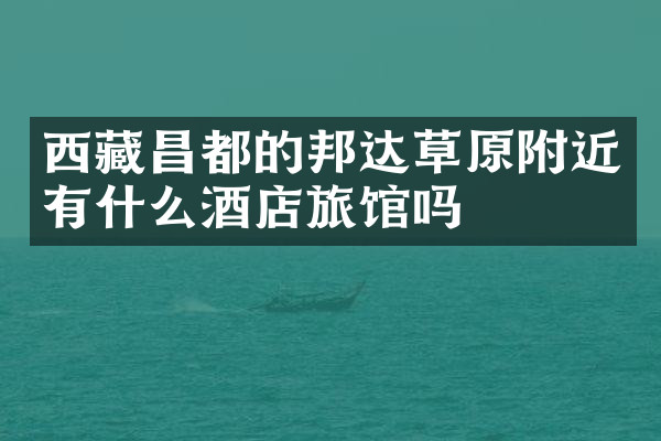 西藏昌都的邦达草原附近有什么酒店旅馆吗
