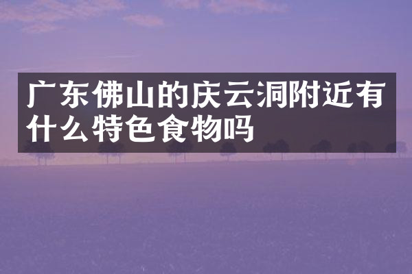 广东佛山的庆云洞附近有什么特色食物吗