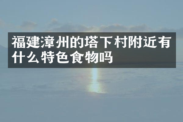 福建漳州的塔下村附近有什么特色食物吗