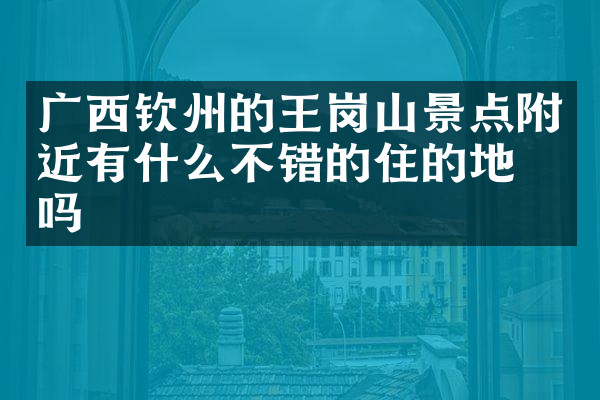 广西钦州的王岗山景点附近有什么不错的住的地方吗