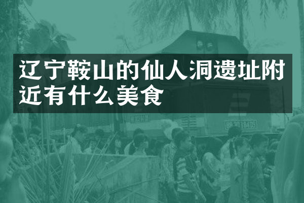辽宁鞍山的仙人洞遗址附近有什么美食