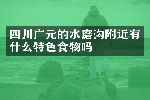 四川广元的水磨沟附近有什么特色食物吗