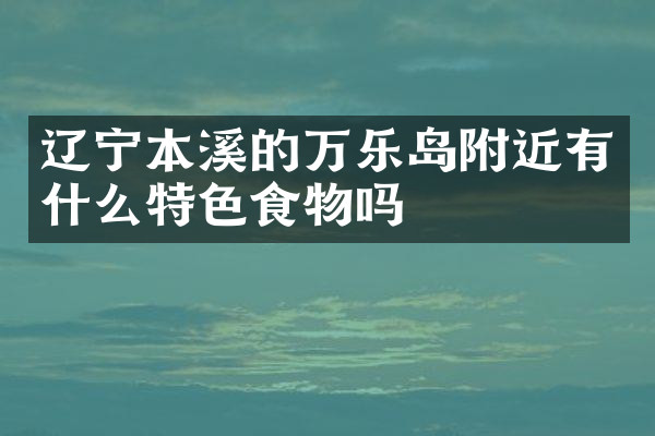 辽宁本溪的万乐岛附近有什么特色食物吗