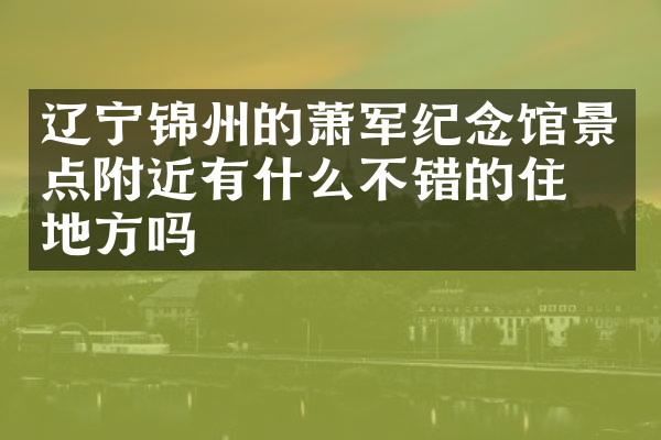 辽宁锦州的萧军纪念馆景点附近有什么不错的住的地方吗