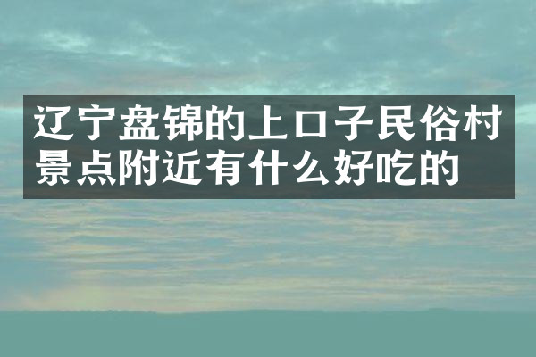 辽宁盘锦的上口子民俗村景点附近有什么好吃的