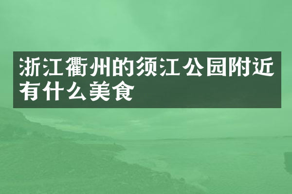 浙江衢州的须江公园附近有什么美食