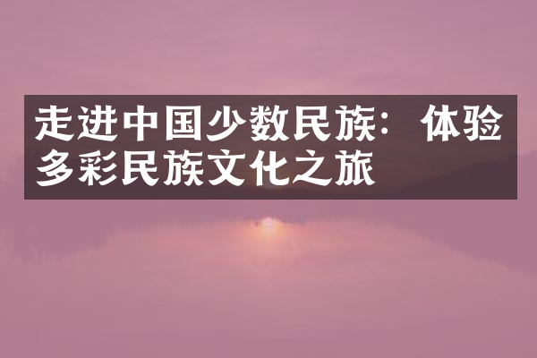 走进中国少数民族：体验多彩民族文化之旅