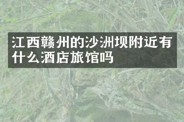 江西赣州的沙洲坝附近有什么酒店旅馆吗