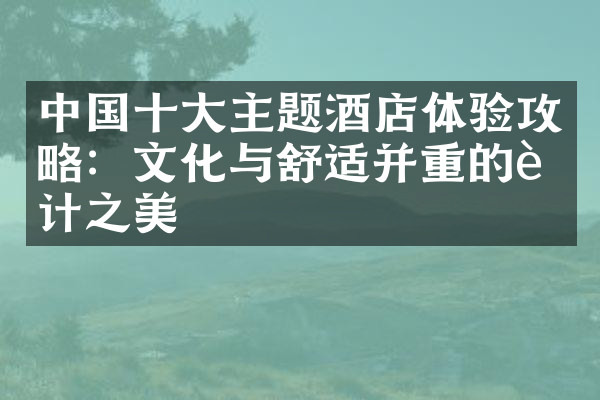 中国十大主题酒店体验攻略：文化与舒适并重的设计之美