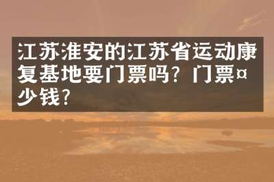 江苏淮安的江苏省运动康复基地要门票吗？门票多少钱？