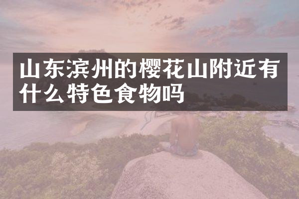 山东滨州的樱花山附近有什么特色食物吗