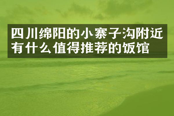 四川绵阳的小寨子沟附近有什么值得推荐的饭馆吗