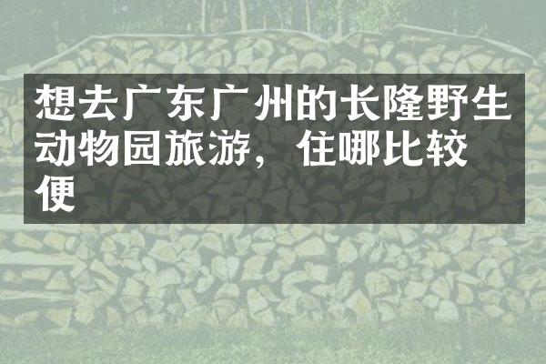 想去广东广州的长隆野生动物园旅游，住哪比较方便