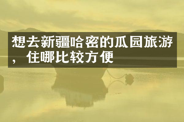 想去新疆哈密的瓜园旅游，住哪比较方便