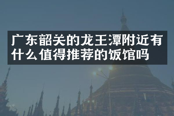 广东韶关的龙王潭附近有什么值得推荐的饭馆吗