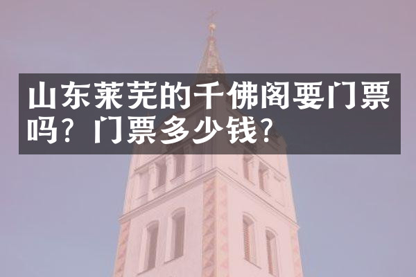 山东莱芜的千佛阁要门票吗？门票多少钱？