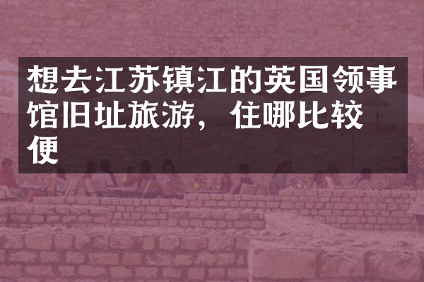 想去江苏镇江的英国领事馆旧址旅游，住哪比较方便