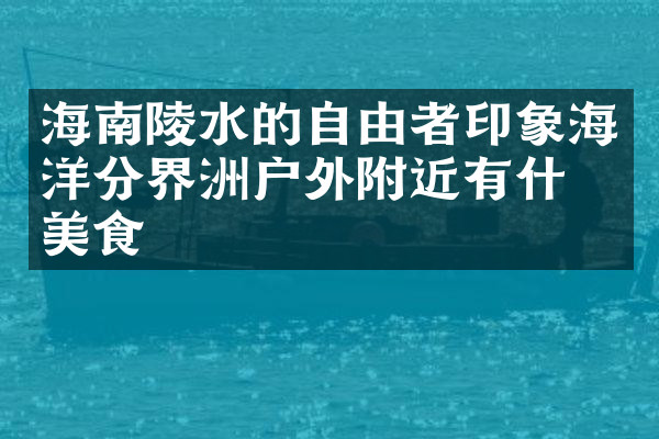 海南陵水的自由者印象海洋分界洲户外附近有什么美食