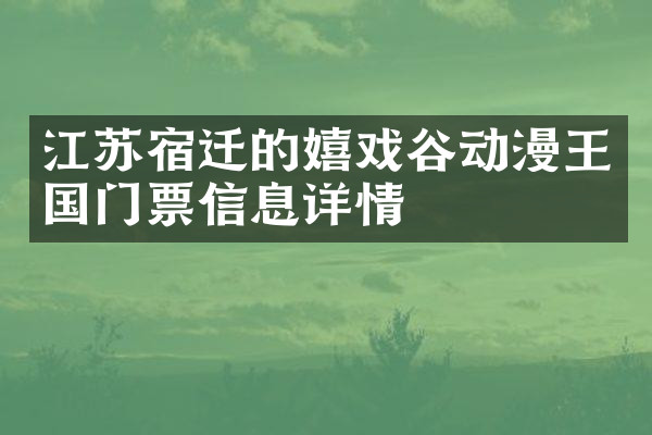 江苏宿迁的嬉戏谷动漫王国门票信息详情
