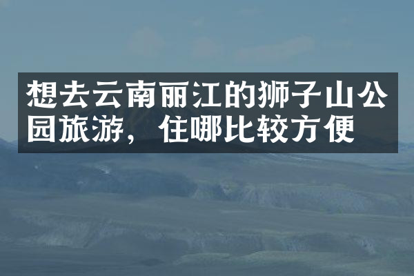 想去云南丽江的狮子山公园旅游，住哪比较方便
